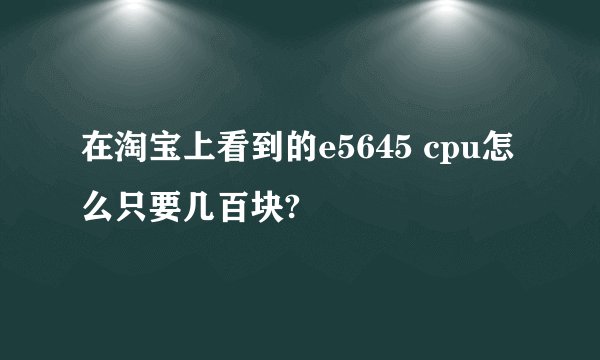 在淘宝上看到的e5645 cpu怎么只要几百块?