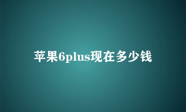 苹果6plus现在多少钱
