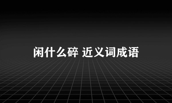 闲什么碎 近义词成语