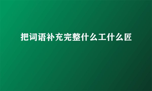 把词语补充完整什么工什么匠