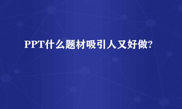 PPT什么题材吸引人又好做?