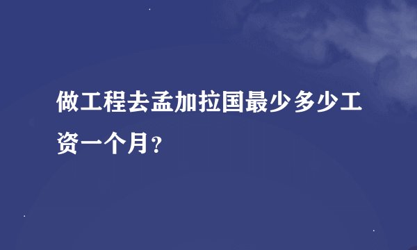 做工程去孟加拉国最少多少工资一个月？