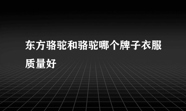 东方骆驼和骆驼哪个牌子衣服质量好