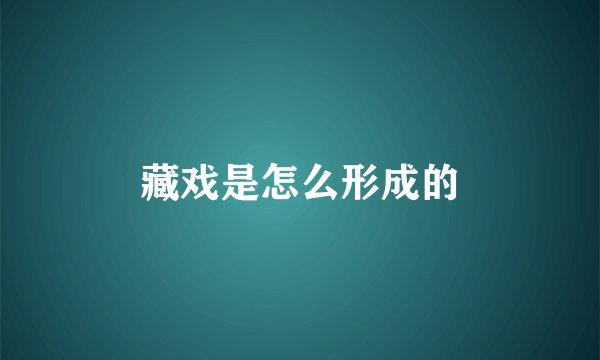 藏戏是怎么形成的