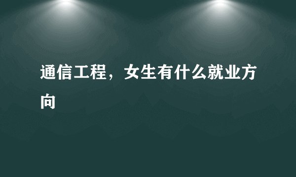 通信工程，女生有什么就业方向