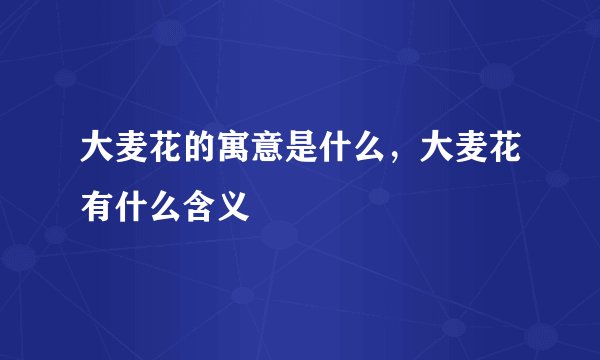 大麦花的寓意是什么，大麦花有什么含义