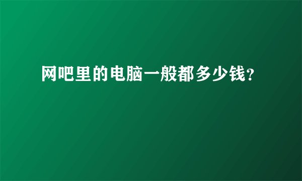 网吧里的电脑一般都多少钱？