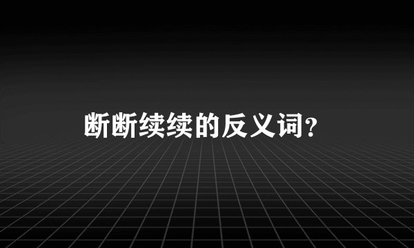 断断续续的反义词？