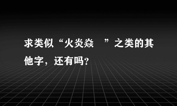 求类似“火炎焱燚”之类的其他字，还有吗？