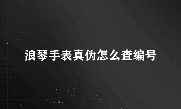 浪琴手表真伪怎么查编号