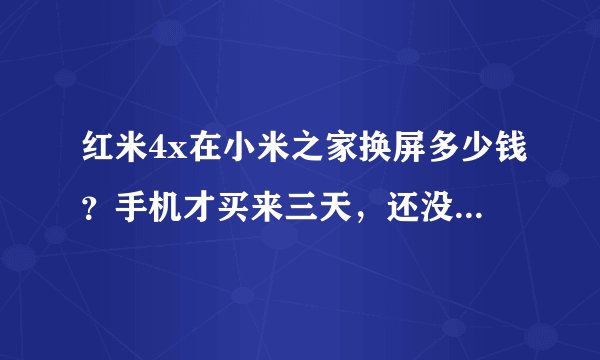 红米4x在小米之家换屏多少钱？手机才买来三天，还没来得及配手机壳和