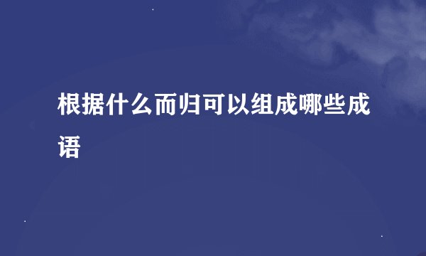 根据什么而归可以组成哪些成语