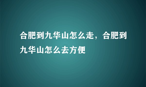 合肥到九华山怎么走，合肥到九华山怎么去方便