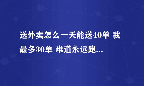 送外卖怎么一天能送40单 我最多30单 难道永远跑不上去了