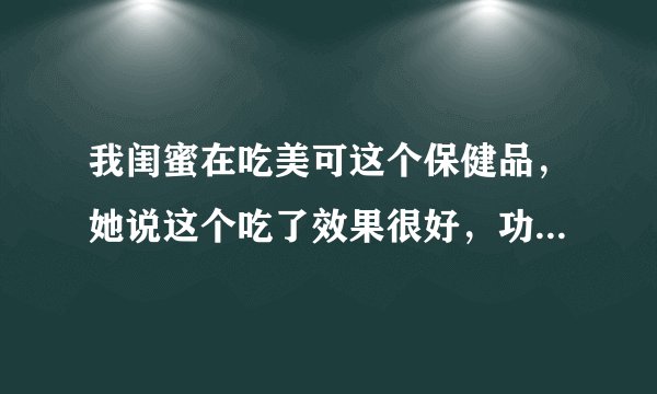 我闺蜜在吃美可这个保健品，她说这个吃了效果很好，功效很多，这是真的吗？