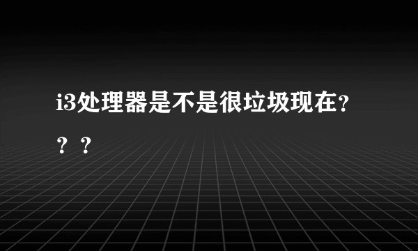 i3处理器是不是很垃圾现在？？？