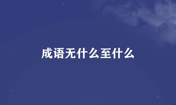 成语无什么至什么