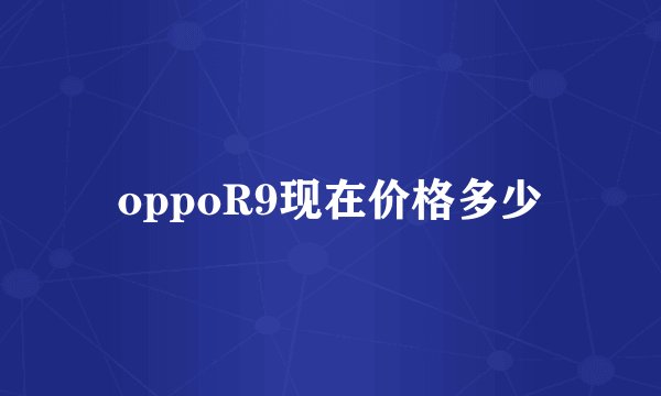 oppoR9现在价格多少