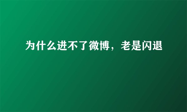 为什么进不了微博，老是闪退