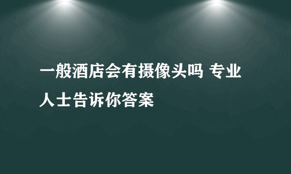 一般酒店会有摄像头吗 专业人士告诉你答案
