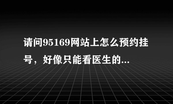 请问95169网站上怎么预约挂号，好像只能看医生的时间安排表