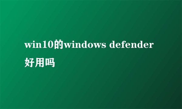 win10的windows defender好用吗