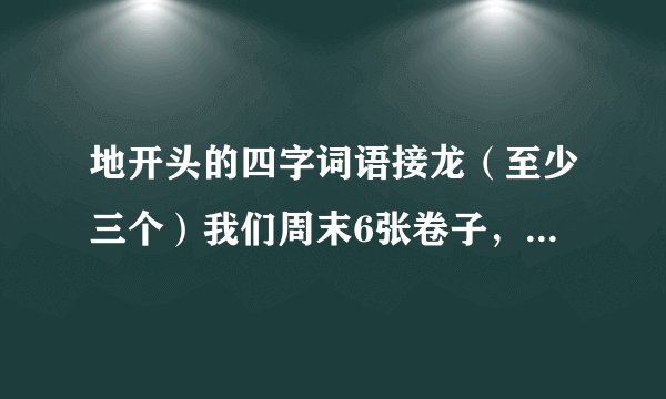 地开头的四字词语接龙（至少三个）我们周末6张卷子，所以要快呀！