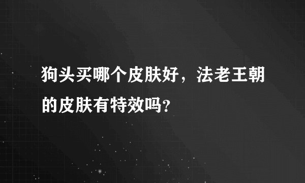狗头买哪个皮肤好，法老王朝的皮肤有特效吗？