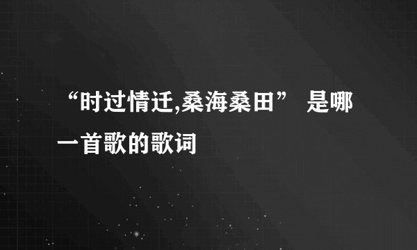 “时过情迁,桑海桑田” 是哪一首歌的歌词