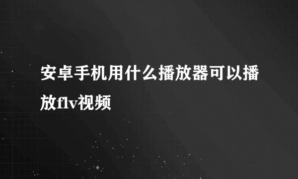 安卓手机用什么播放器可以播放flv视频