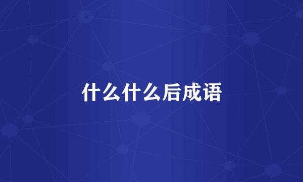 什么什么后成语