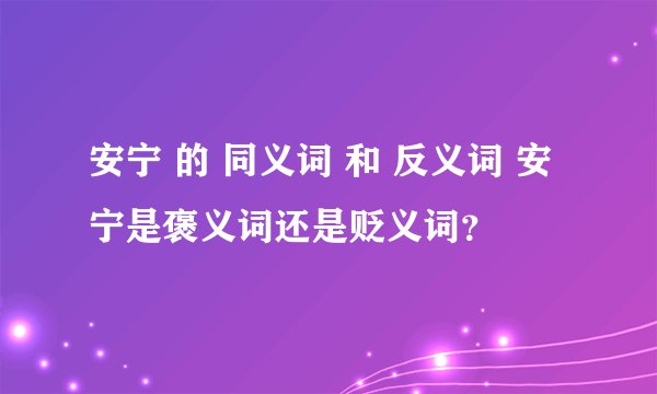安宁 的 同义词 和 反义词 安宁是褒义词还是贬义词？