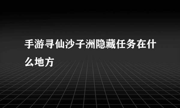 手游寻仙沙子洲隐藏任务在什么地方