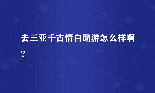 去三亚千古情自助游怎么样啊？