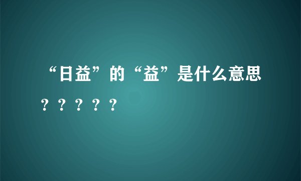 “日益”的“益”是什么意思？？？？？