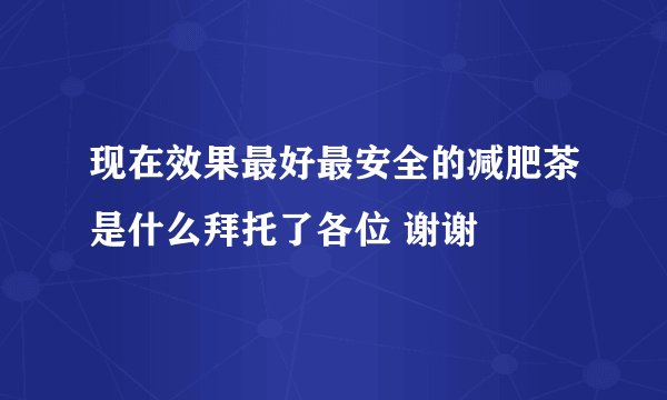 现在效果最好最安全的减肥茶是什么拜托了各位 谢谢