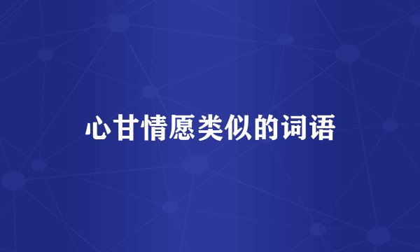心甘情愿类似的词语