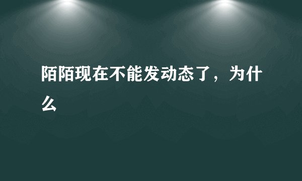 陌陌现在不能发动态了，为什么