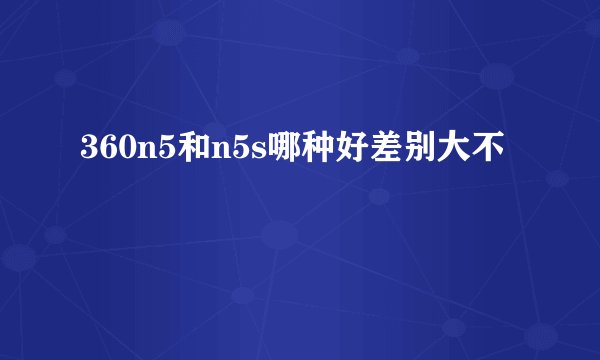360n5和n5s哪种好差别大不