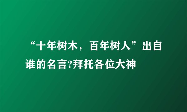 “十年树木，百年树人”出自谁的名言?拜托各位大神