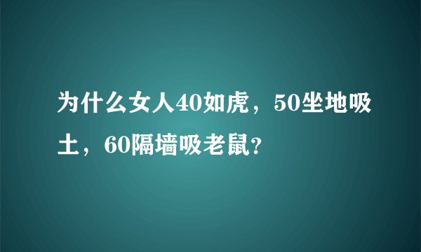 为什么女人40如虎，50坐地吸土，60隔墙吸老鼠？