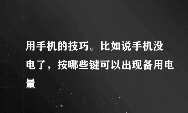 用手机的技巧。比如说手机没电了，按哪些键可以出现备用电量