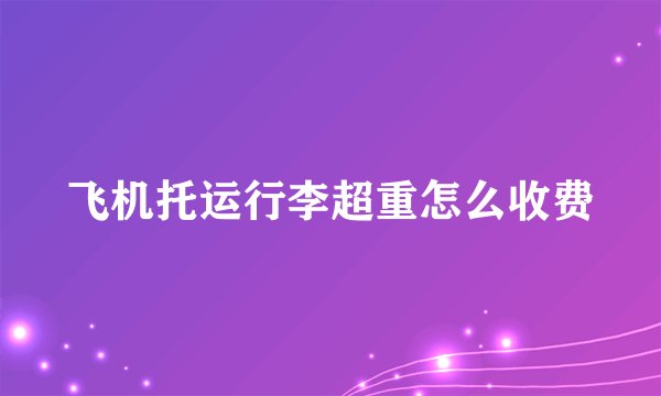 飞机托运行李超重怎么收费