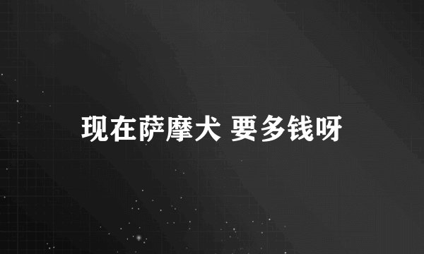 现在萨摩犬 要多钱呀