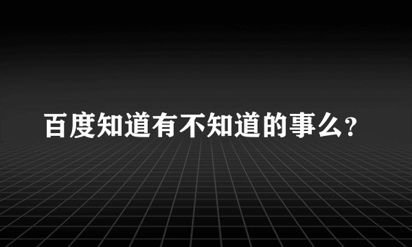 百度知道有不知道的事么？