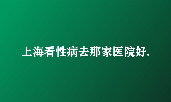 上海看性病去那家医院好.
