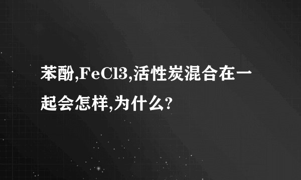 苯酚,FeCl3,活性炭混合在一起会怎样,为什么?