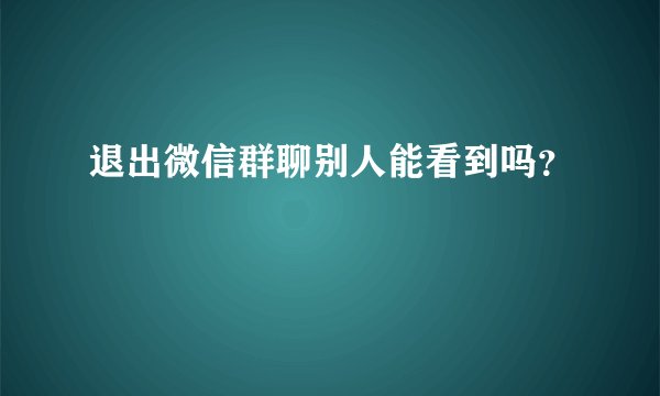 退出微信群聊别人能看到吗？