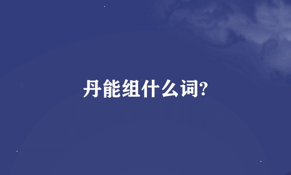 丹能组什么词?