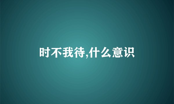 时不我待,什么意识